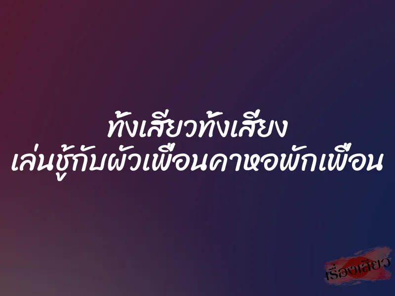 ทั้งเสียวทั้งเสี่ยง เล่นชู้กับผัวเพื่อนคาหอพักเพื่อน