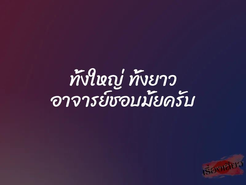 ทั้งใหญ่ ทั้งยาว อาจารย์ชอบมั้ยครับ