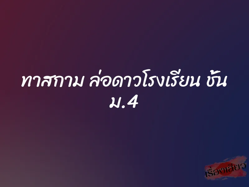 ทาสกาม ล่อดาวโรงเรียน ชั้น ม.4
