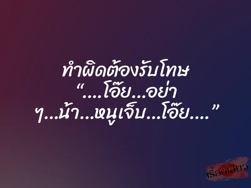 ทำผิดต้องรับโทษ “….โอ๊ย…อย่า ๆ…น้า…หนูเจ็บ…โอ๊ย….”