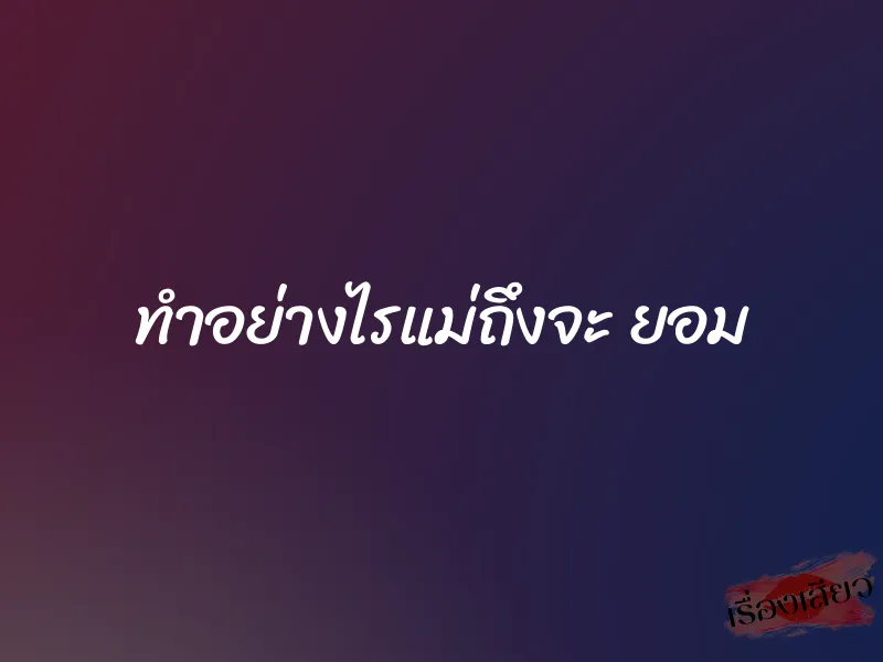 ทำอย่างไรแม่ถึงจะ ยอม