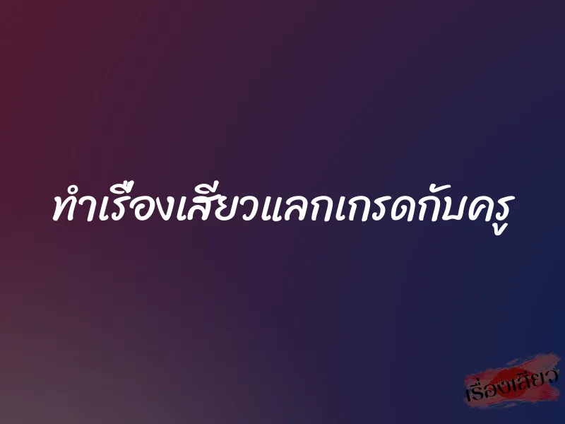 ทำเรื่องเสียวแลกเกรดกับครู