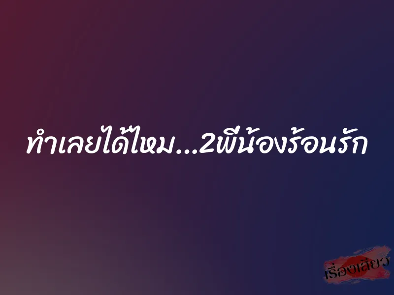 ทำเลยได้ไหม…2พี่น้องร้อนรัก