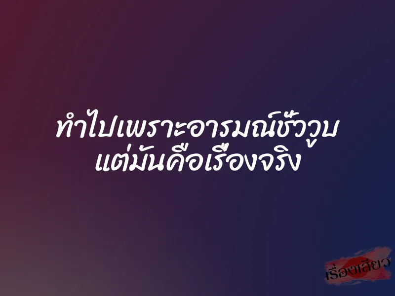ทำไปเพราะอารมณ์ชั่ววูบ แต่มันคือเรื่องจริง