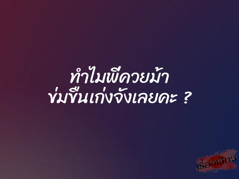 ทำไมพี่ควยม้า ข่มขืนเก่งจังเลยคะ ?