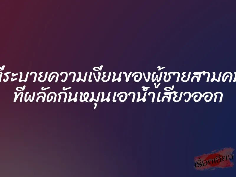 ที่ระบายความเงี่ยนของผู้ชายสามคน ที่ผลัดกันหมุนเอาน้ำเสียวออก