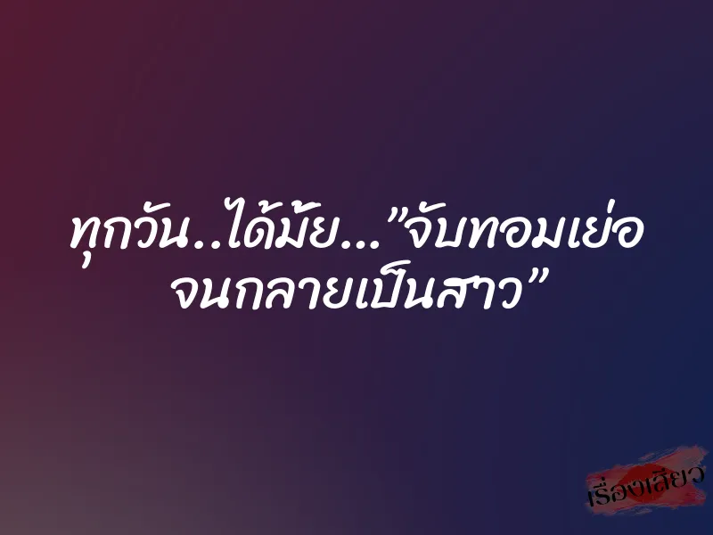 ทุกวัน..ได้มั้ย…”จับทอมเย่อ จนกลายเป็นสาว”