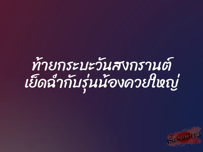 ท้ายกระบะวันสงกรานต์ เย็ดฉ่ำกับรุ่นน้องควยใหญ่