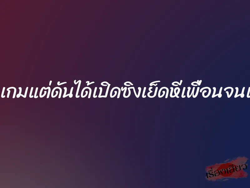 ท้าเพื่อนเล่นเกมแต่ดันได้เปิดซิงเย็ดหีเพื่อนจนแคมฉ่ำทั้งวัน