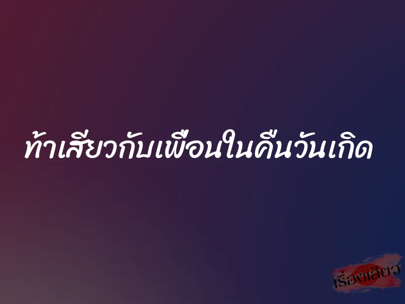 ท้าเสียวกับเพื่อนในคืนวันเกิด