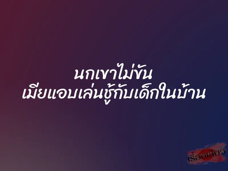 นกเขาไม่ขัน เมียแอบเล่นชู้กับเด็กในบ้าน