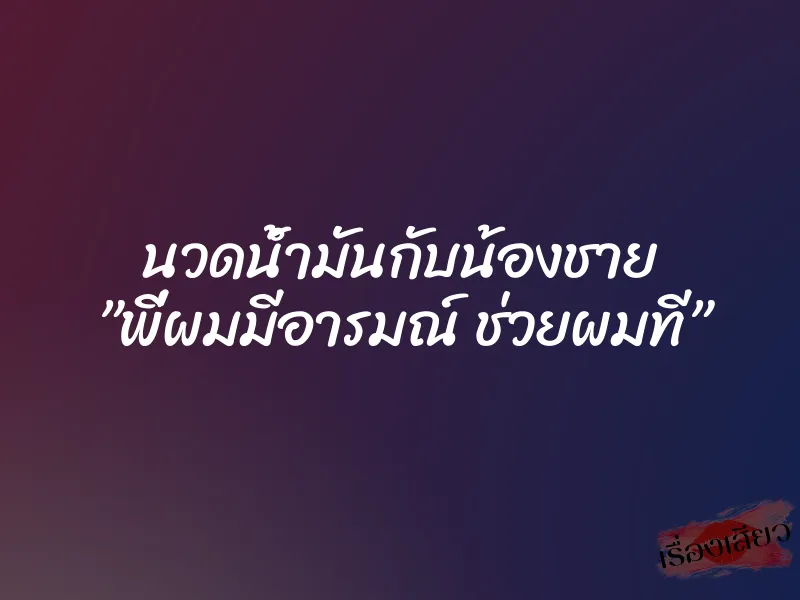 นวดน้ำมันกับน้องชาย ”พี่ผมมีอารมณ์ ช่วยผมที”