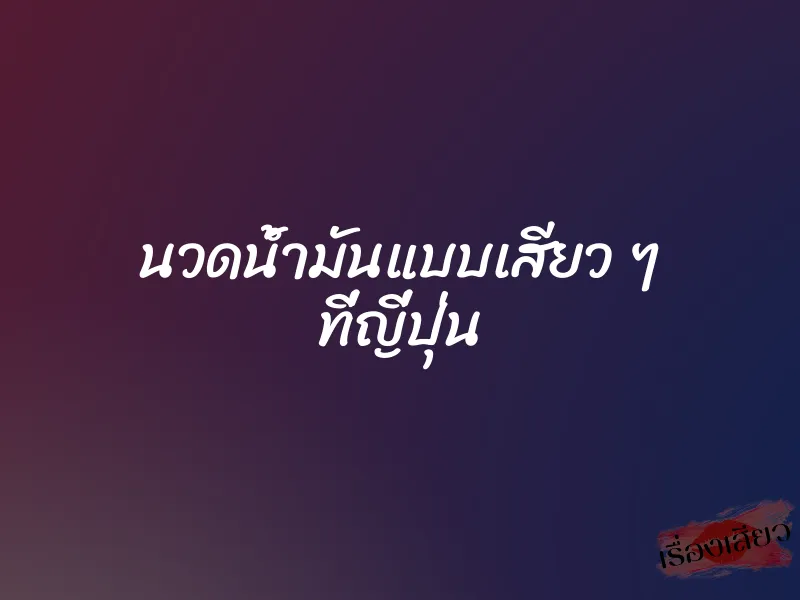 นวดน้ำมันแบบเสียว ๆ ที่ญี่ปุ่น