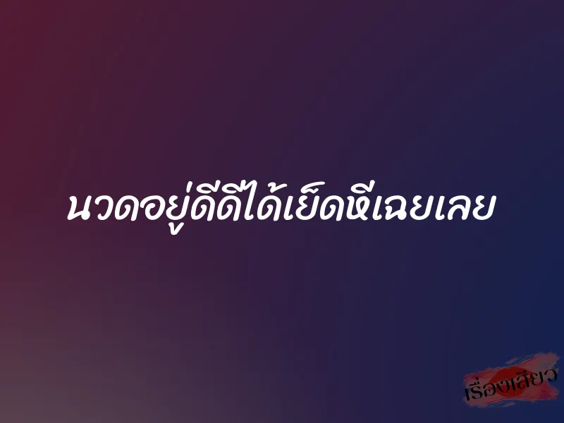 นวดอยู่ดีดีได้เย็ดหีเฉยเลย