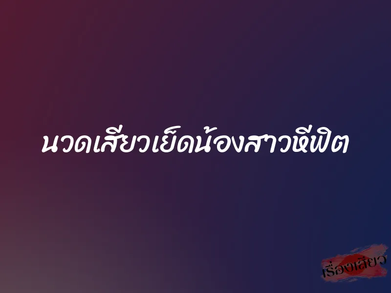 นวดเสียวเย็ดน้องสาวหีฟิต