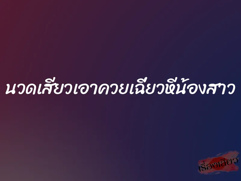 นวดเสียวเอาควยเฉี่ยวหีน้องสาว