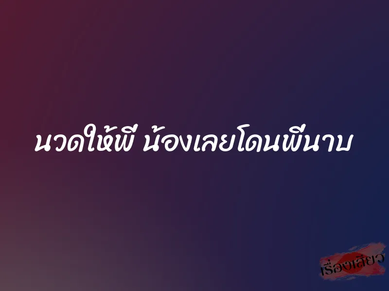 นวดให้พี่ น้องเลยโดนพี่นาบ