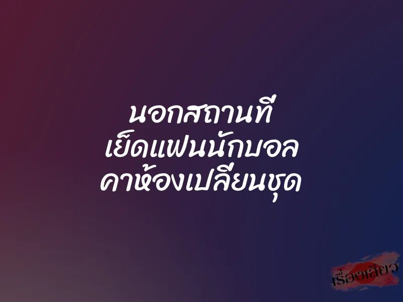 นอกสถานที่ เย็ดแฟนนักบอล คาห้องเปลี่ยนชุด