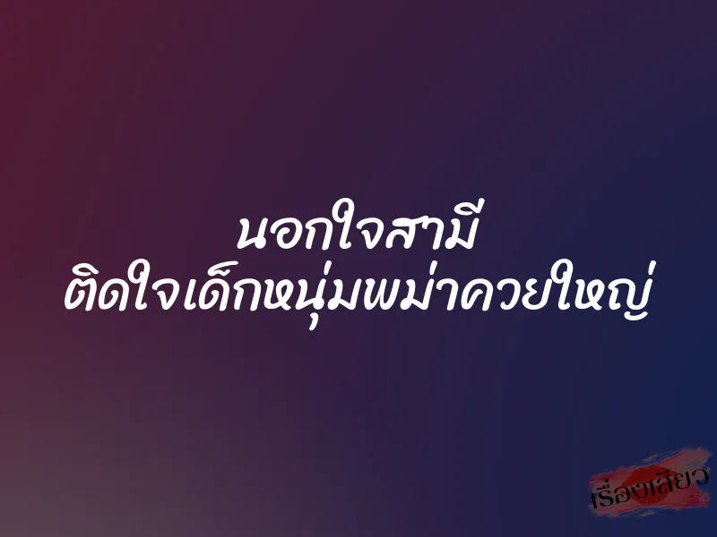 นอกใจสามี ติดใจเด็กหนุ่มพม่าควยใหญ่