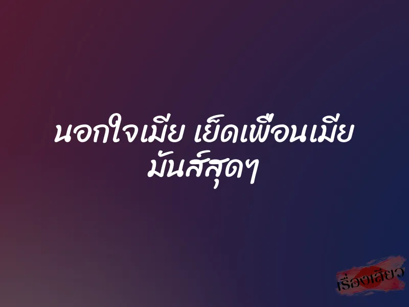 นอกใจเมีย เย็ดเพื่อนเมีย มันส์สุดๆ