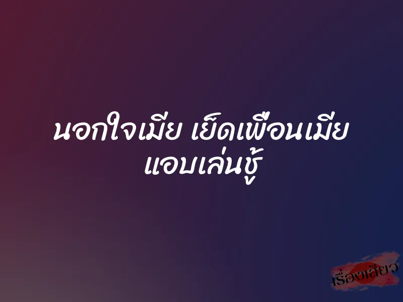 นอกใจเมีย เย็ดเพื่อนเมีย แอบเล่นชู้