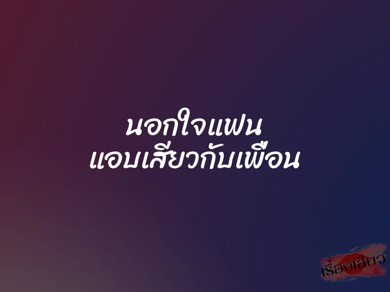 นอกใจแฟน แอบเสียวกับเพื่อน