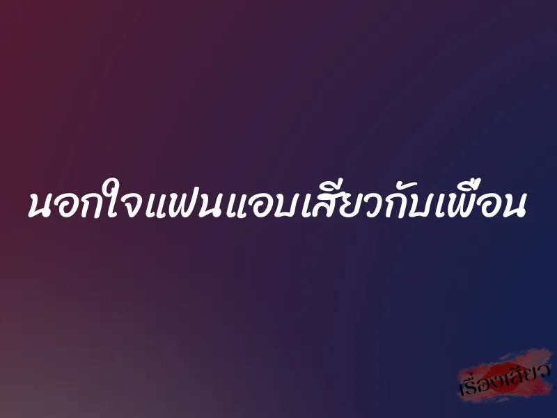 นอกใจแฟนแอบเสียวกับเพื่อน