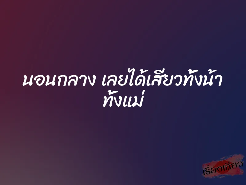 นอนกลาง เลยได้เสียวทั้งน้า ทั้งแม่