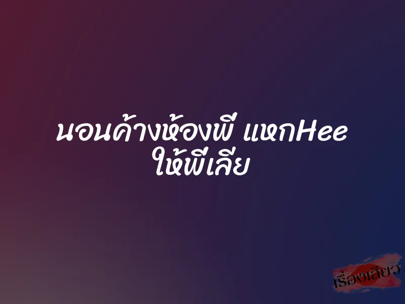 นอนค้างห้องพี่ แหกHee ให้พี่เลีย