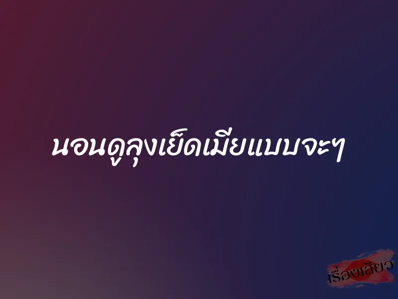 นอนดูลุงเย็ดเมียแบบจะๆ