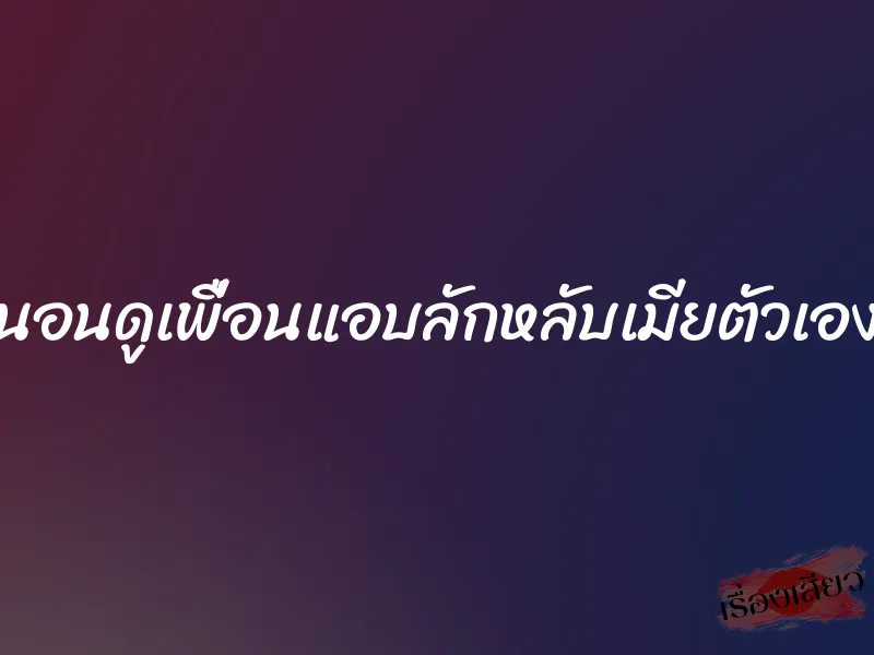 นอนดูเพื่อนแอบลักหลับเมียตัวเอง