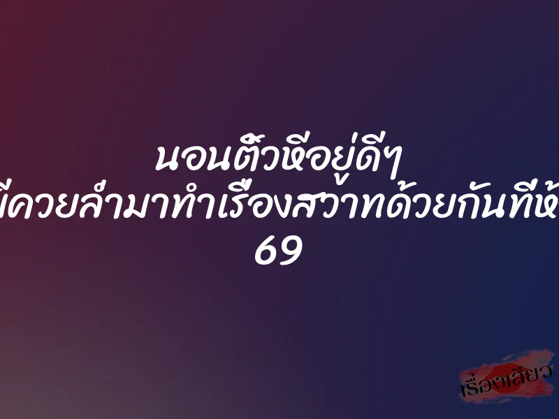 นอนติ้วหีอยู่ดีๆ ก็มีควยล่ำมาทำเรื่องสวาทด้วยกันที่ห้อง 69
