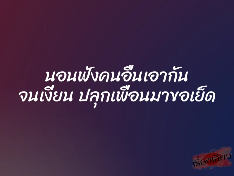 นอนฟังคนอื่นเอากัน จนเงี่ยน ปลุกเพื่อนมาขอเย็ด