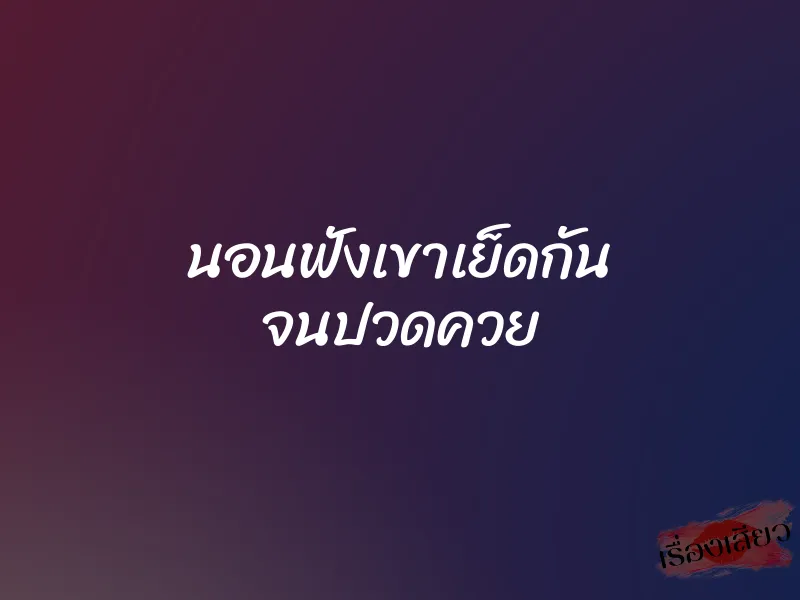 นอนฟังเขาเย็ดกัน จนปวดควย