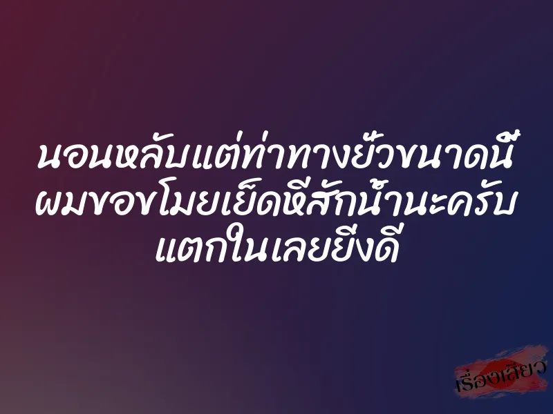 นอนหลับแต่ท่าทางยั่วขนาดนี้ ผมขอขโมยเย็ดหีสักน้ำนะครับ แตกในเลยยิ่งดี
