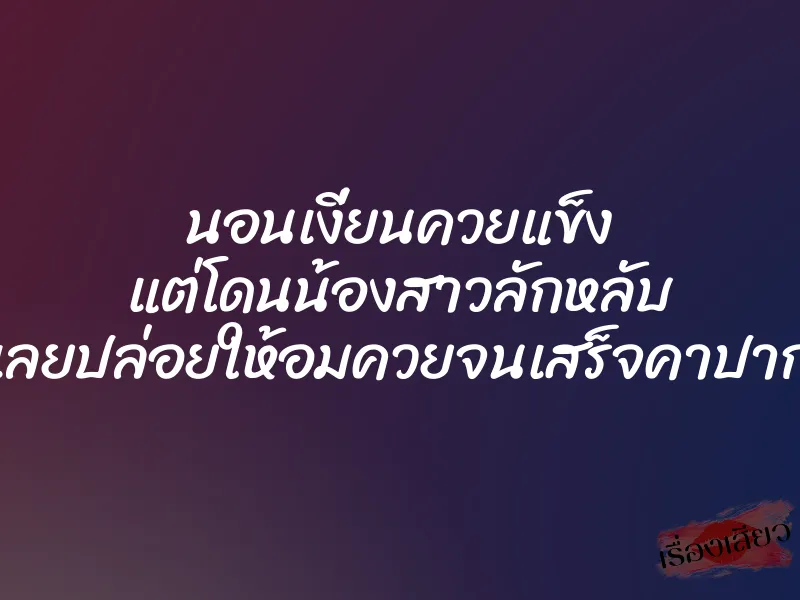 นอนเงี่ยนควยแข็ง แต่โดนน้องสาวลักหลับ เลยปล่อยให้อมควยจนเสร็จคาปาก
