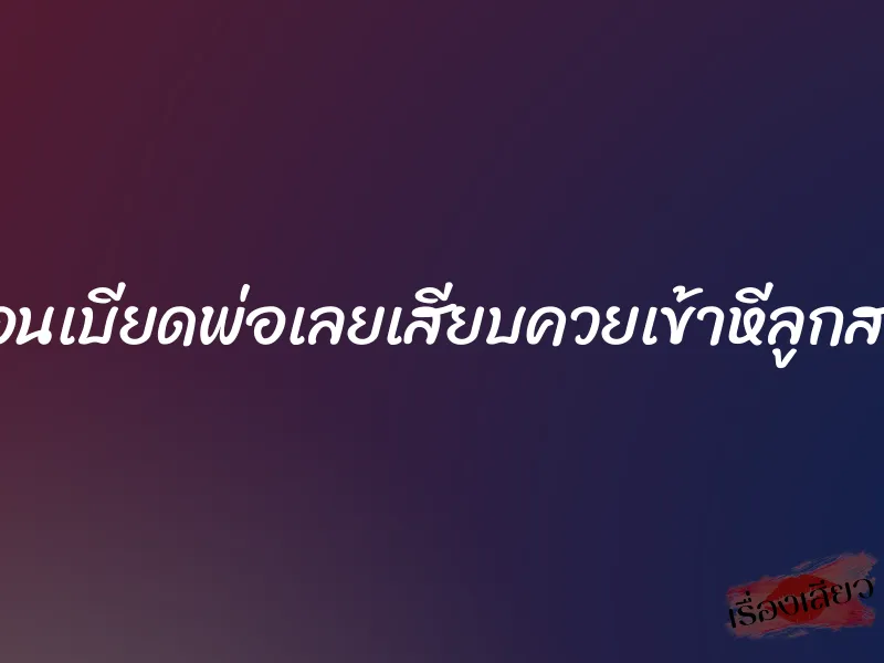 นอนเบียดพ่อเลยเสียบควยเข้าหีลูกสาว