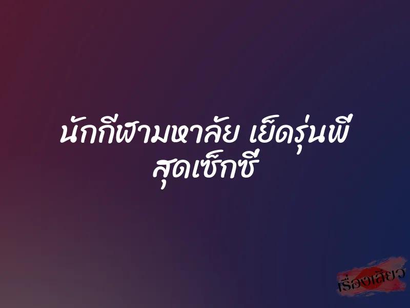 นักกีฬามหาลัย เย็ดรุ่นพี่ สุดเซ็กซี่
