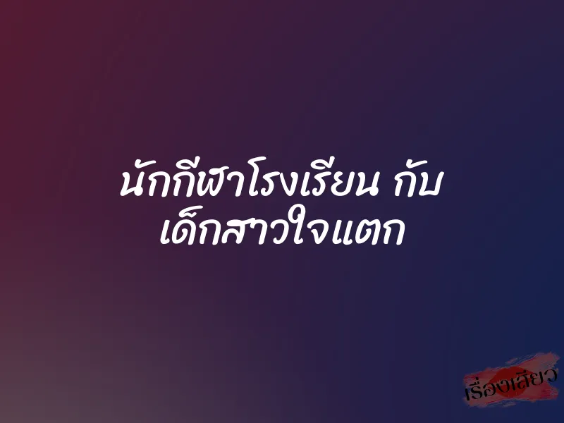 นักกีฬาโรงเรียน กับ เด็กสาวใจแตก