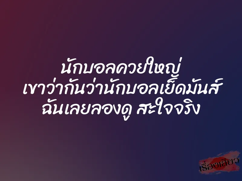 นักบอลควยใหญ่ เขาว่ากันว่านักบอลเย็ดมันส์ ฉันเลยลองดู สะใจจริง