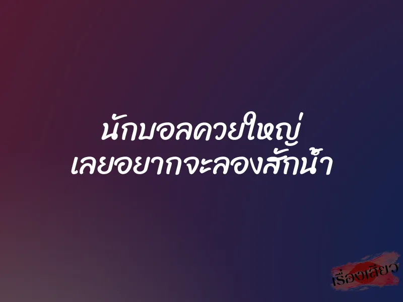 นักบอลควยใหญ่ เลยอยากจะลองสักน้ำ