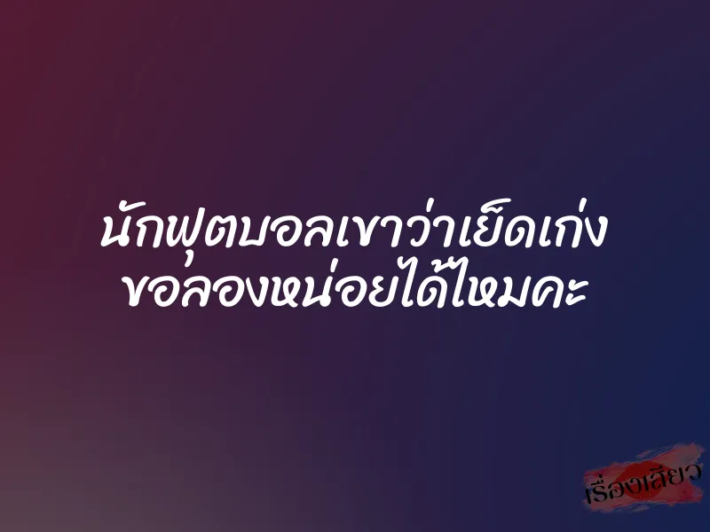 นักฟุตบอลเขาว่าเย็ดเก่ง ขอลองหน่อยได้ไหมคะ