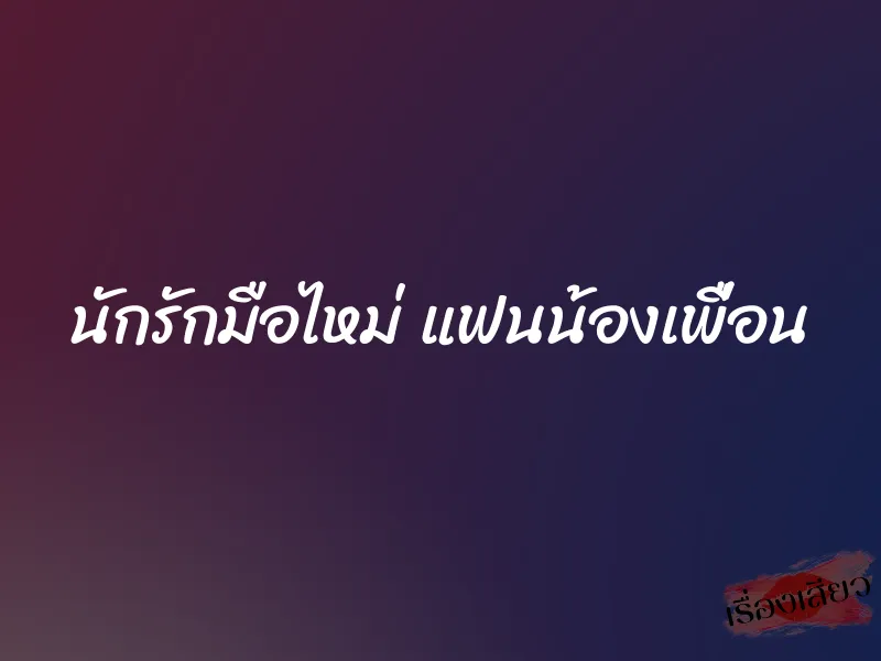 นักรักมือไหม่ แฟนน้องเพื่อน