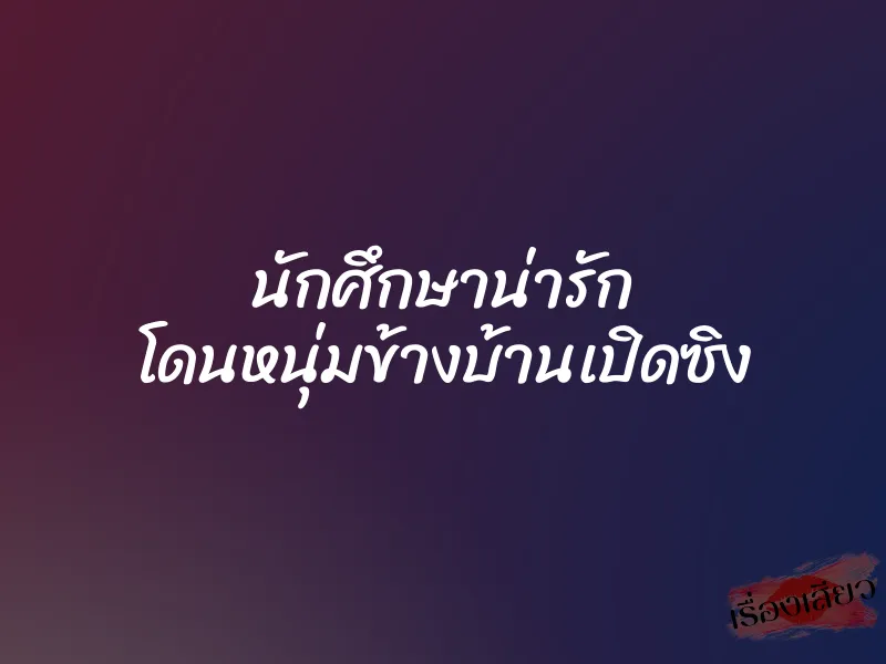 นักศึกษาน่ารัก โดนหนุ่มข้างบ้านเปิดซิง