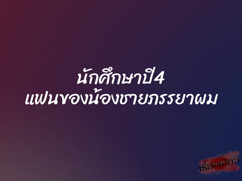 นักศึกษาปี4 แฟนของน้องชายภรรยาผม