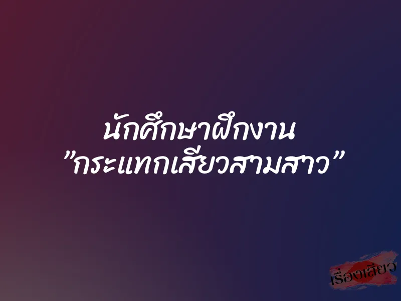 นักศึกษาฝึกงาน ”กระแทกเสียวสามสาว”