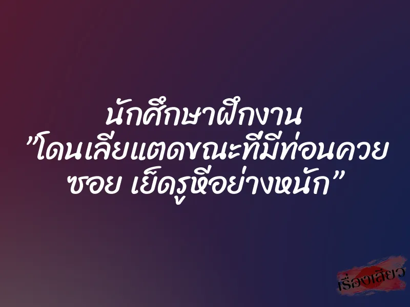 นักศึกษาฝึกงาน ”โดนเลียแตดขณะที่มีท่อนควย ซอย เย็ดรูหีอย่างหนัก”