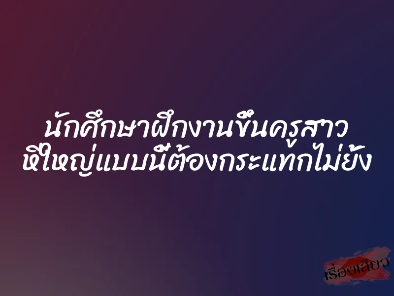 นักศึกษาฝึกงานขึ้นครูสาว หีใหญ่แบบนี้ต้องกระแทกไม่ยั้ง