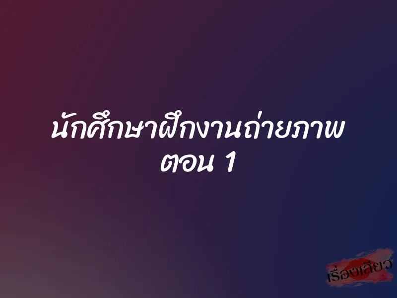นักศึกษาฝึกงานถ่ายภาพ ตอน 1