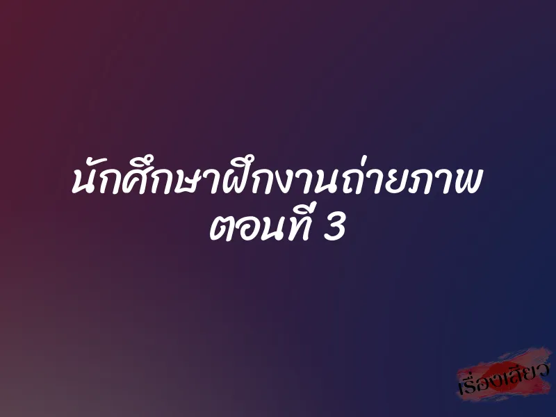 นักศึกษาฝึกงานถ่ายภาพ ตอนที่ 3